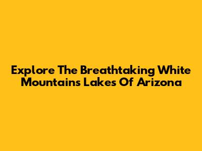 Explore The Breathtaking White Mountains Lakes Of Arizona