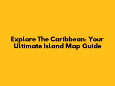 Explore The Caribbean: Your Ultimate Island Map Guide