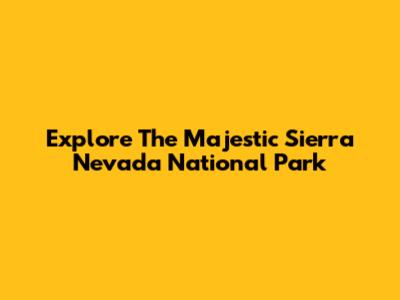 Explore The Majestic Sierra Nevada National Park