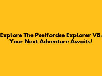 Explore The Pseifordse Explorer V8: Your Next Adventure Awaits!