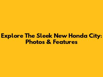 Explore The Sleek New Honda City: Photos & Features