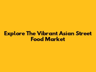 Explore The Vibrant Asian Street Food Market