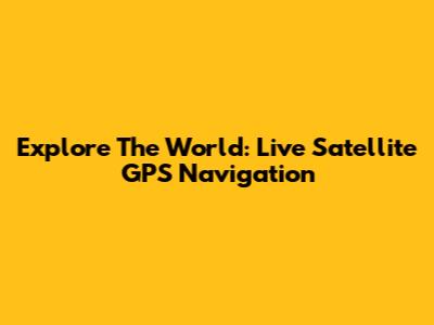 Explore The World: Live Satellite GPS Navigation