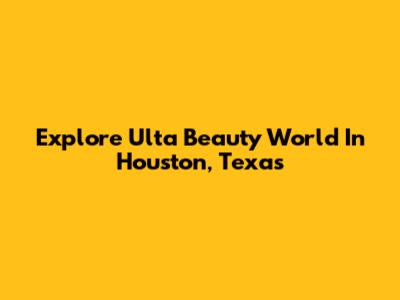 Explore Ulta Beauty World In Houston, Texas