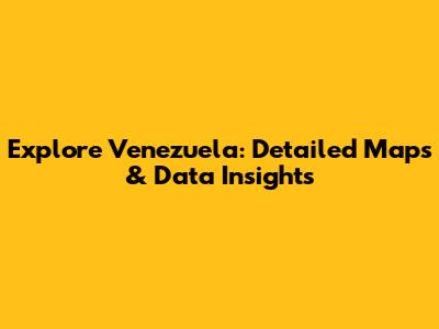 Explore Venezuela: Detailed Maps & Data Insights
