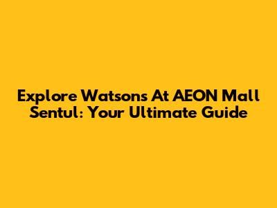 Explore Watsons At AEON Mall Sentul: Your Ultimate Guide
