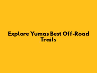 Explore Yuma's Best Off-Road Trails