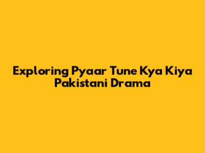 Exploring 'Pyaar Tune Kya Kiya' Pakistani Drama