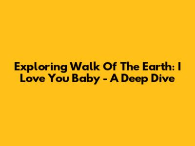 Exploring 'Walk Of The Earth: I Love You Baby' - A Deep Dive