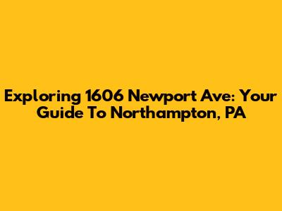 Exploring 1606 Newport Ave: Your Guide To Northampton, PA