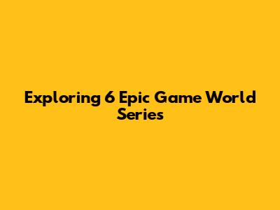 Exploring 6 Epic Game World Series