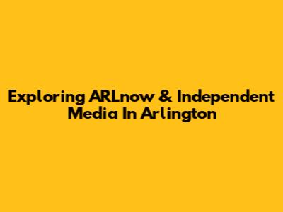 Exploring ARLnow & Independent Media In Arlington