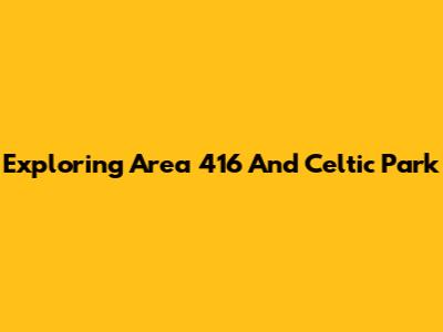 Exploring Area 416 And Celtic Park