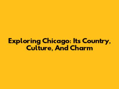 Exploring Chicago: Its Country, Culture, And Charm