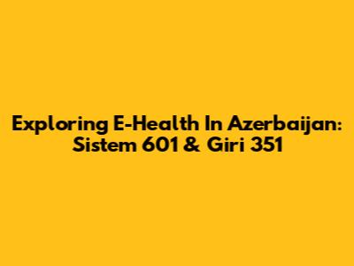 Exploring E-Health In Azerbaijan: Sistem 601 & Giri 351