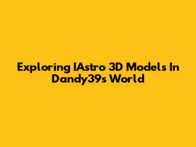 Exploring IAstro 3D Models In Dandy39's World