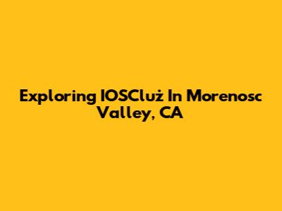 Exploring IOSCluż In Morenosc Valley, CA