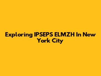 Exploring IPSEPS ELMZH In New York City