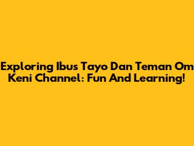 Exploring Ibus Tayo Dan Teman Om Keni Channel: Fun And Learning!