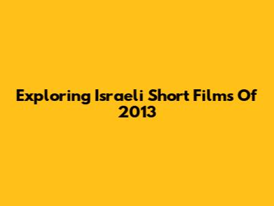 Exploring Israeli Short Films Of 2013