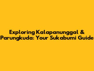 Exploring Kalapanunggal & Parungkuda: Your Sukabumi Guide