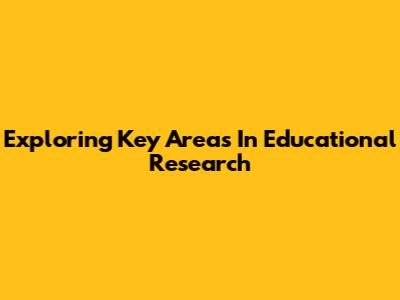 Exploring Key Areas In Educational Research