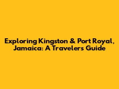 Exploring Kingston & Port Royal, Jamaica: A Traveler's Guide