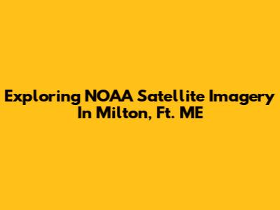 Exploring NOAA Satellite Imagery In Milton, Ft. ME