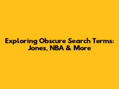 Exploring Obscure Search Terms: Jones, NBA & More