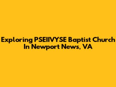 Exploring PSEIIVYSE Baptist Church In Newport News, VA