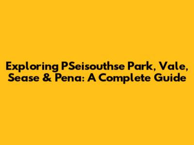 Exploring PSeisouthse Park, Vale, Sease & Pena: A Complete Guide