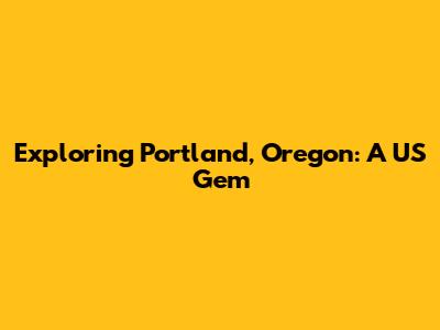 Exploring Portland, Oregon: A US Gem