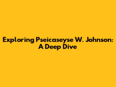 Exploring Pseicaseyse W. Johnson: A Deep Dive