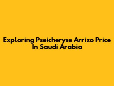 Exploring Pseicheryse Arrizo Price In Saudi Arabia