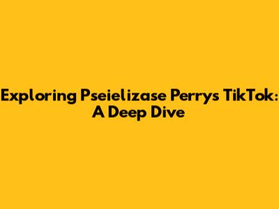 Exploring Pseielizase Perry's TikTok: A Deep Dive