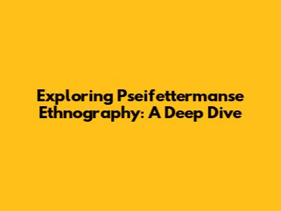 Exploring Pseifettermanse Ethnography: A Deep Dive