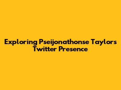 Exploring Pseijonathonse Taylor's Twitter Presence