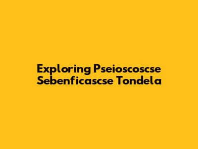 Exploring Pseioscoscse Sebenficascse Tondela