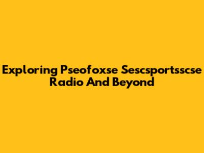 Exploring Pseofoxse Sescsportsscse Radio And Beyond