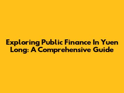 Exploring Public Finance In Yuen Long: A Comprehensive Guide