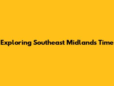 Exploring Southeast Midlands Time