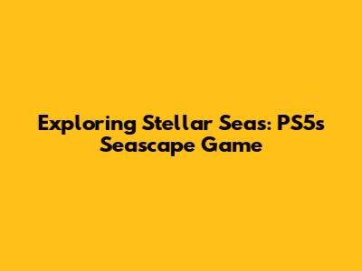 Exploring Stellar Seas: PS5's Seascape Game
