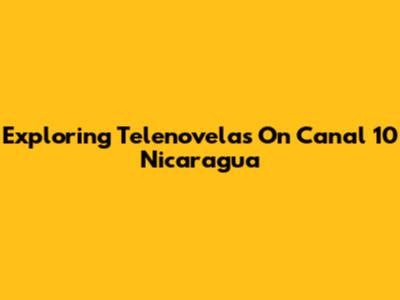 Exploring Telenovelas On Canal 10 Nicaragua