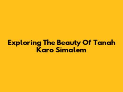 Exploring The Beauty Of Tanah Karo Simalem