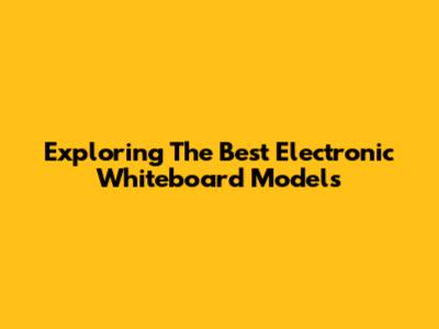 Exploring The Best Electronic Whiteboard Models