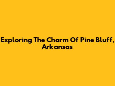 Exploring The Charm Of Pine Bluff, Arkansas