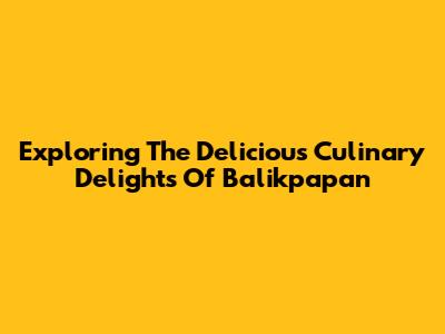 Exploring The Delicious Culinary Delights Of Balikpapan