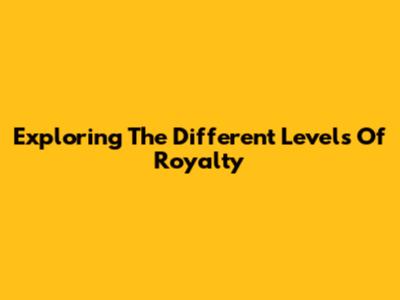 Exploring The Different Levels Of Royalty