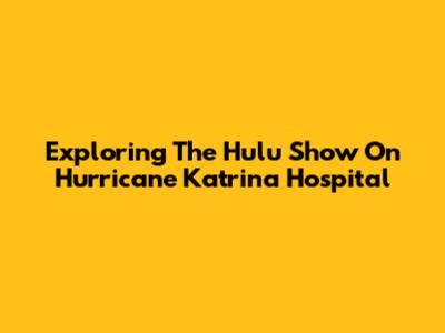 Exploring The Hulu Show On Hurricane Katrina Hospital