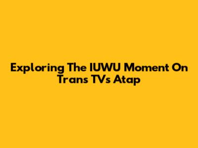 Exploring The IUWU Moment On Trans TV's Atap